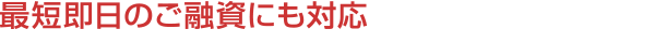 最短即日のご融資にも対応