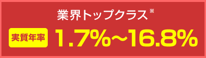 業界トップクラス 実質年率1.7%～16.8%