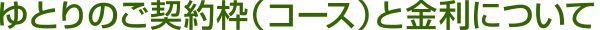 ゆとりのご契約枠(コース)と金利について
