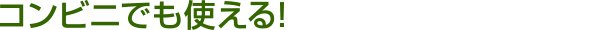 コンビニでも使える!