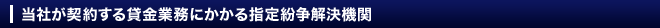 当社が契約する貸金業務にかかる指定紛争解決機関
