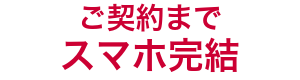 ご契約までスマホ完結