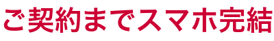 ご契約までスマホ完結
