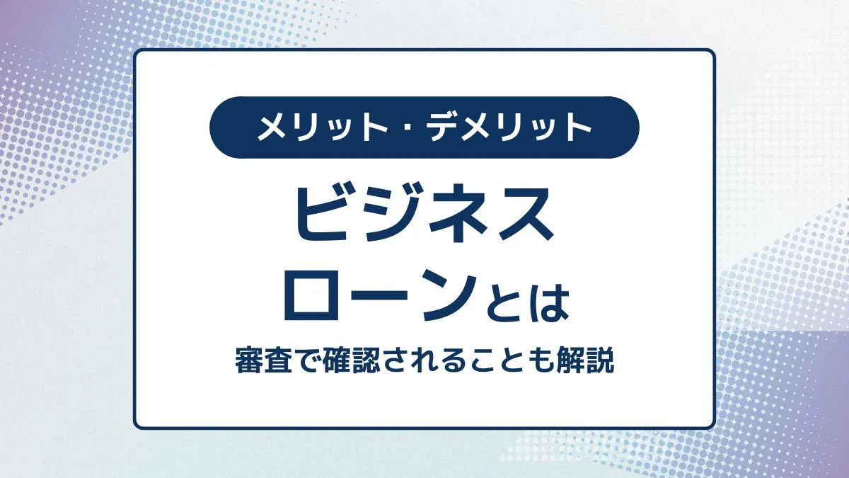 ビジネスローンとは？審査で確認されることとメリット・デメリットも解説