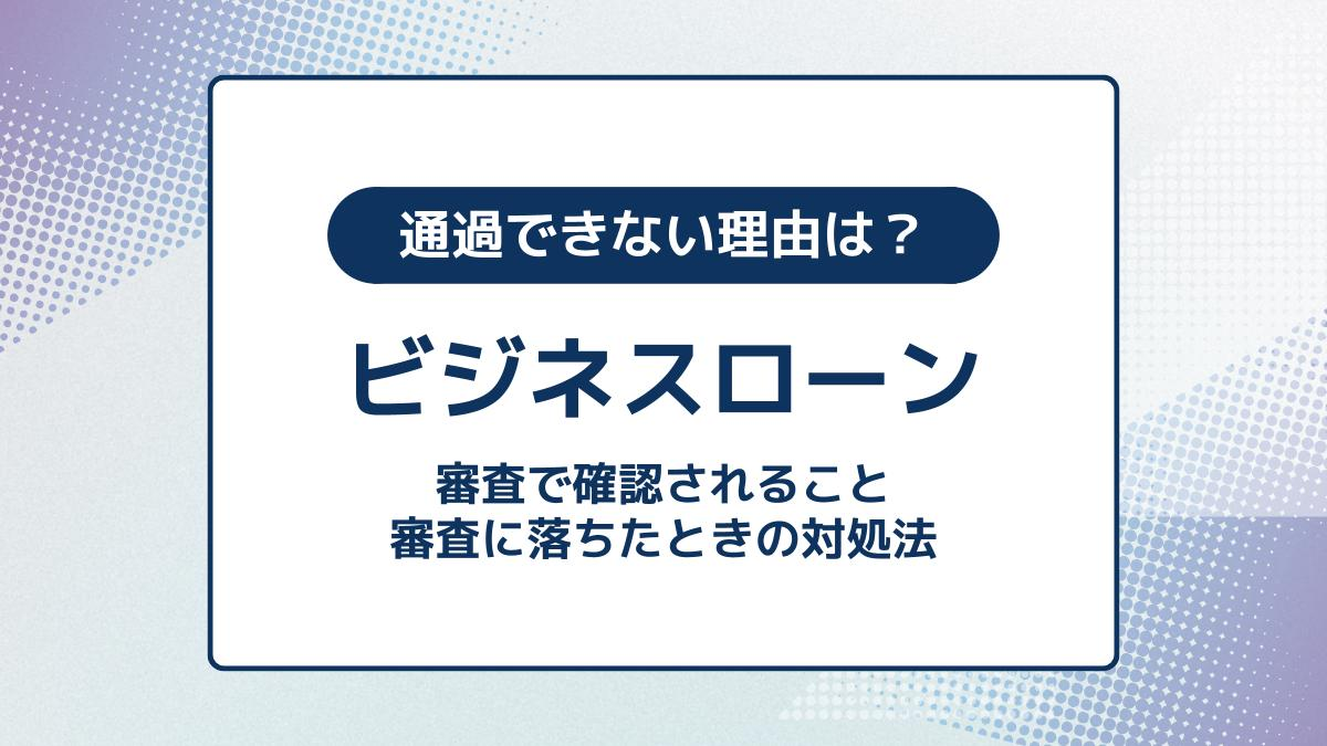ビジネスローンの審査に落ちる理由と対処法。ローン以外で融資を受ける方法も紹介