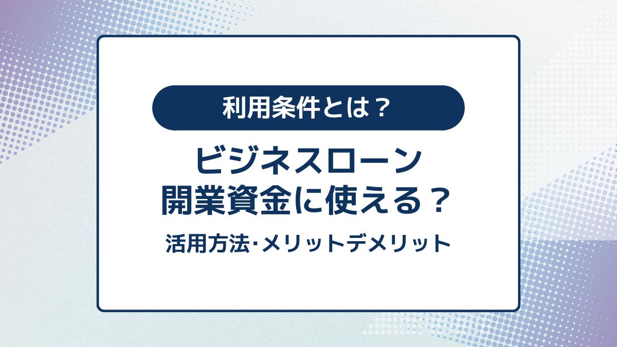 ビジネスローンは開業資金を借りられる?利用条件やローン以外の資金調達方法も解説