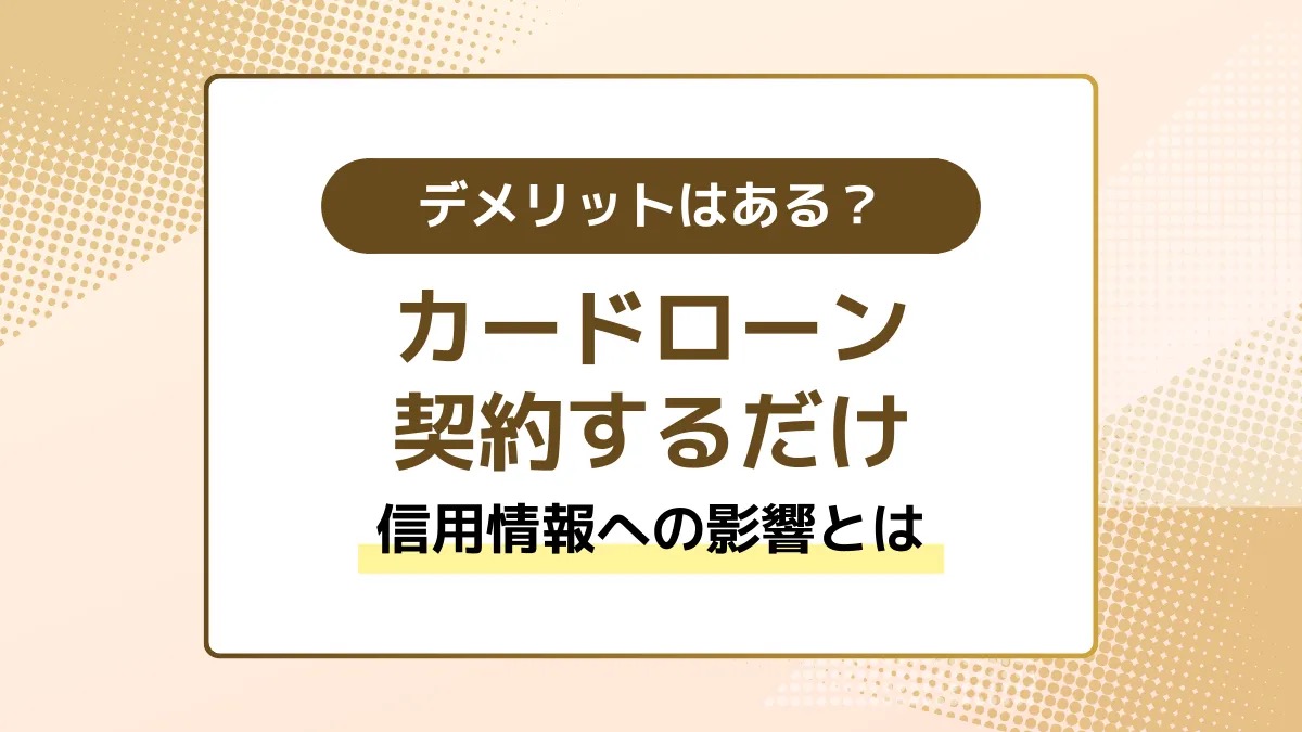 カードローンを契約するだけのデメリットはある？信用情報への影響とは