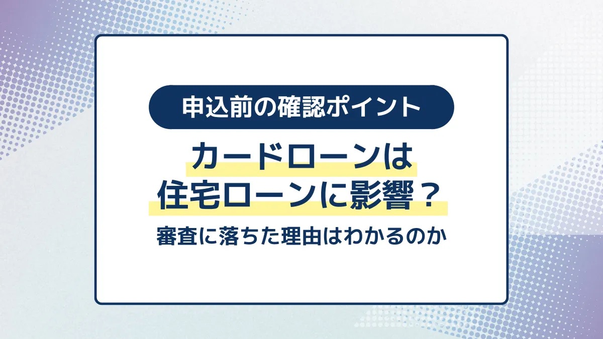 申込み前の確認ポイント。カードローンは住宅ローンに影響？審査に落ちた理由はわかるのか