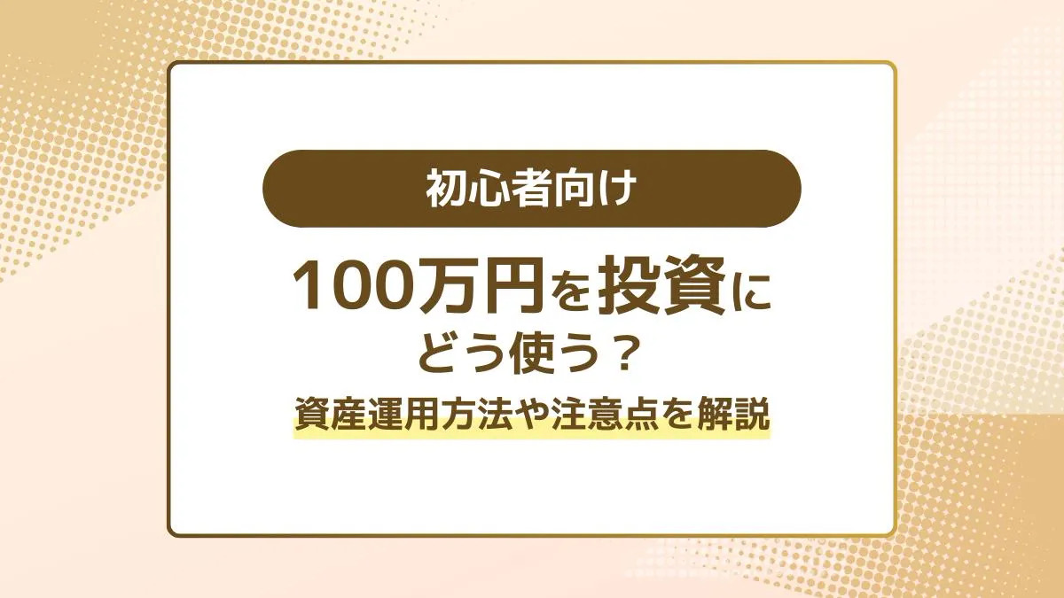 100万円を投資にどう使う？初心者向けに資産運用方法や注意点を解説