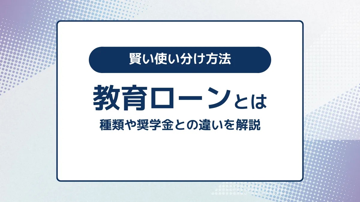 教育ローンとは？種類や奨学金との違い、賢い使い分け方法を解説
