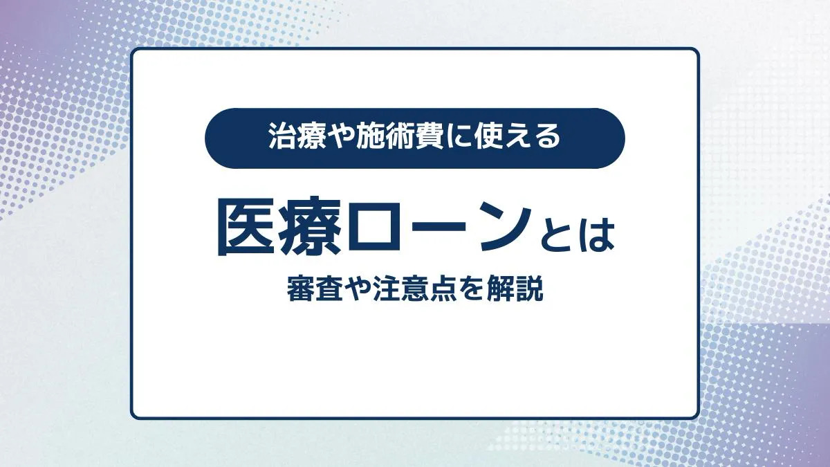 医療ローンとは？審査や注意点、治療費や施術費に使えるローンを解説