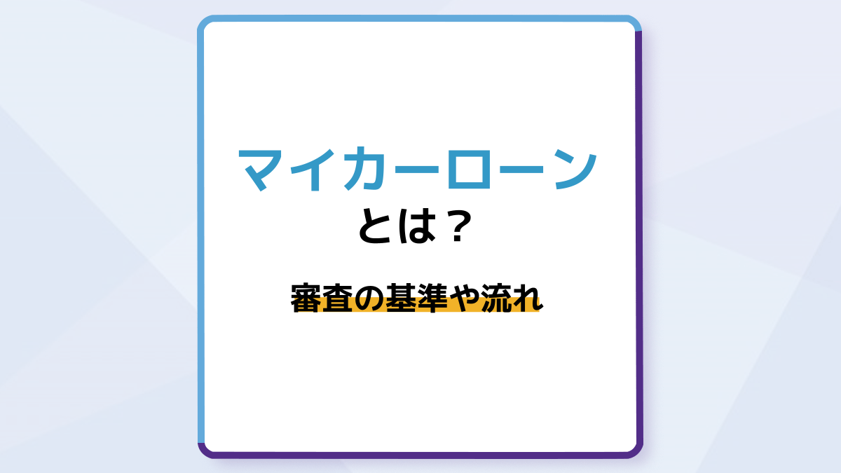 マイカーローン(自動車ローン)とは?審査の基準や借り入れまでの流れ、審査に落ちたときの対処法を解説