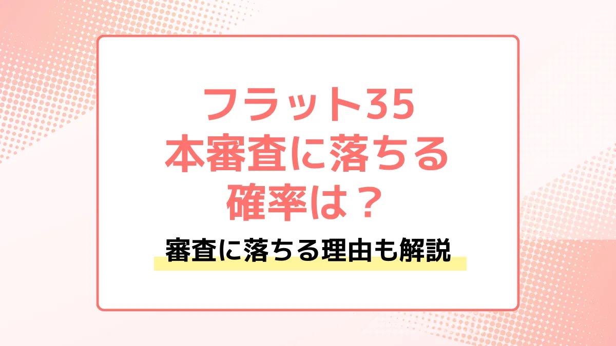 フラット35の本審査に落ちる確率は？審査に落ちる理由も解説
