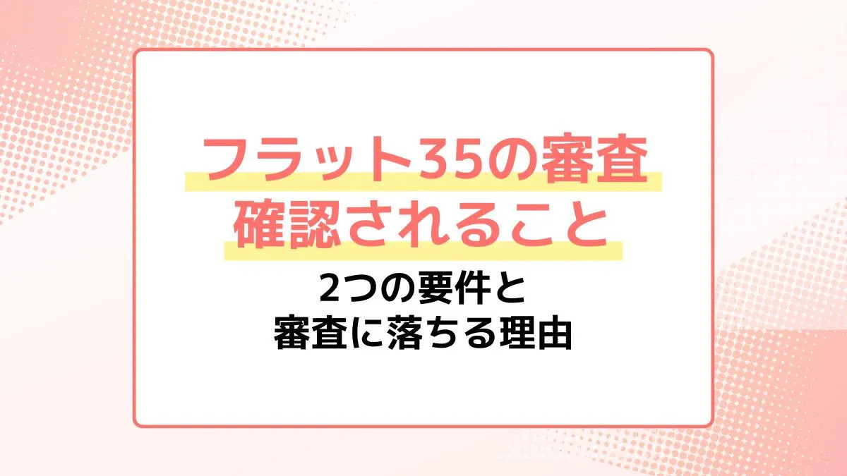 フラット35の審査で確認されることは？2つの要件と審査に落ちる理由も解説
