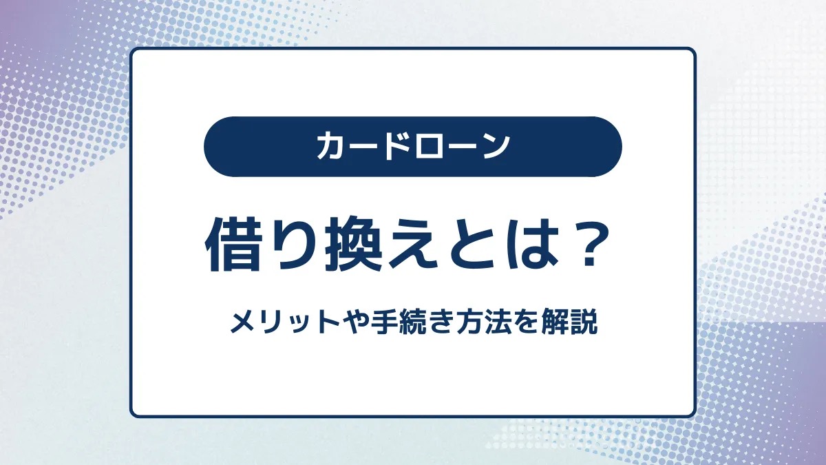 カードローンの借り換えとは？メリットや手続き方法を解説