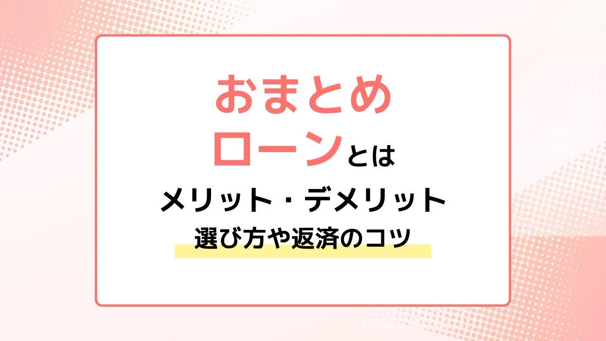 おまとめローンとは？メリット・デメリット、選び方や返済のコツを解説