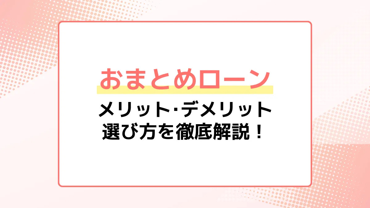 おまとめ おまとめローンとは？メリット・デメリット・選び方を徹底解説