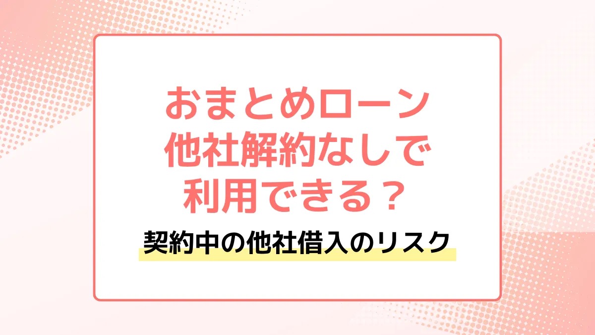 他社解約なしでおまとめローンは利用できる？利用中の他社借入のリスク