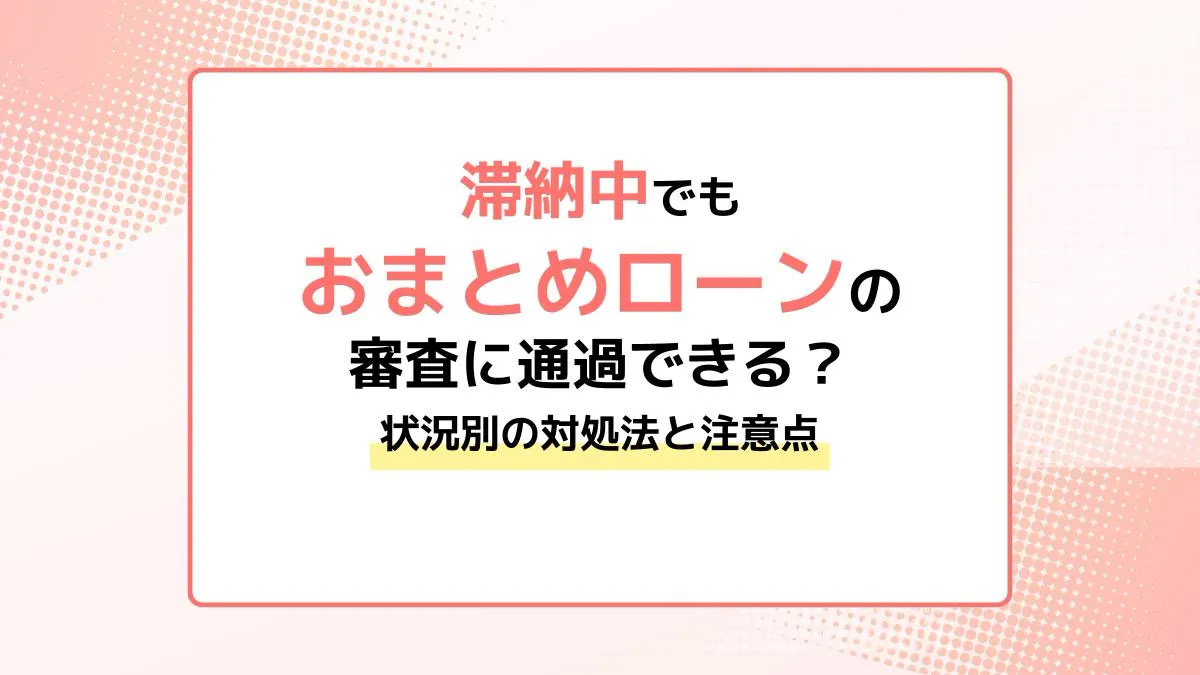 滞納中でもおまとめローンの審査に通過できる？状況別の対処法と注意点