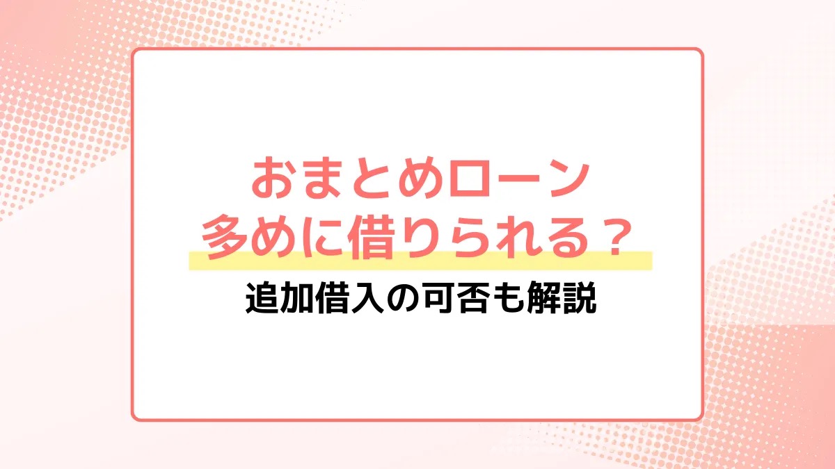 おまとめローンは多めに借りられる？追加借り入れの可否も解説