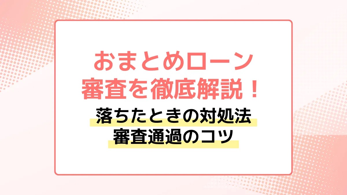 おまとめローンの審査を徹底解説！落ちたときの対処法、審査通過のコツ