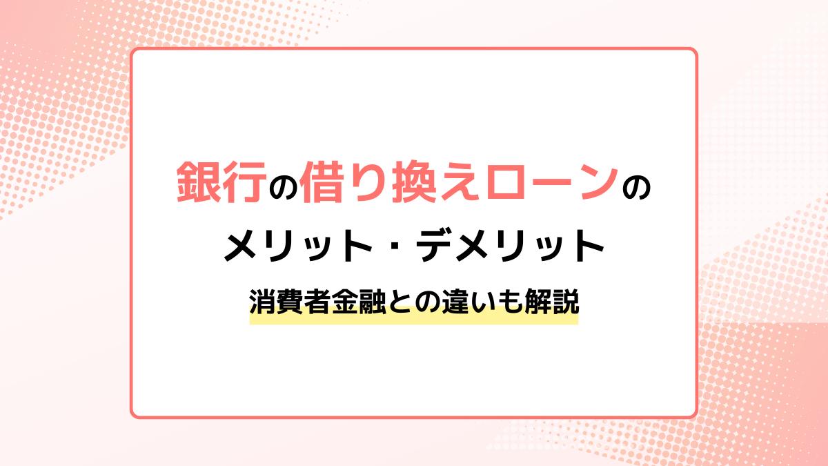 銀行の借り換えローンのメリット・デメリットは？審査や金利の特徴、消費者金融との違いも解説
