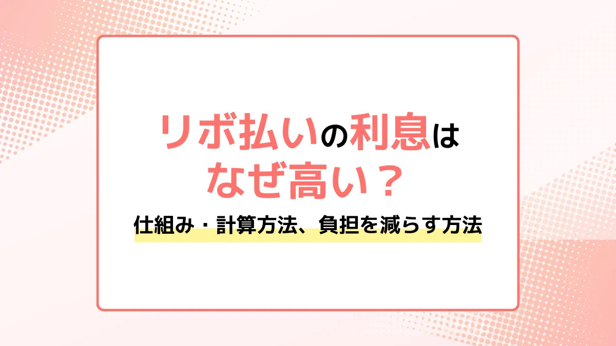 リボ払いの利息はなぜ高い？仕組み・計算方法、負担を減らす方法