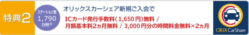 特典2 オリックスカーシェア新規ご入会でICカード発行手数料(1,650円)無料 /月額基本料2カ月無料 / 3,000円分の時間料金無料×2カ月 [ステーション数1,348カ所※]