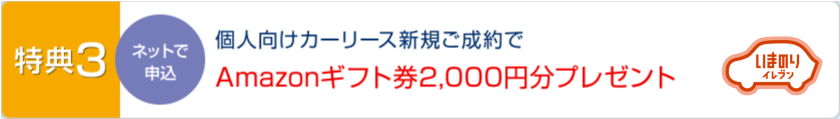 特典3 個人向けカーリース新規ご成約でAmazonギフト券2,000円分プレゼント [ネットで申込]